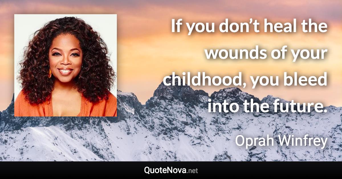 If you don’t heal the wounds of your childhood, you bleed into the future. - Oprah Winfrey quote