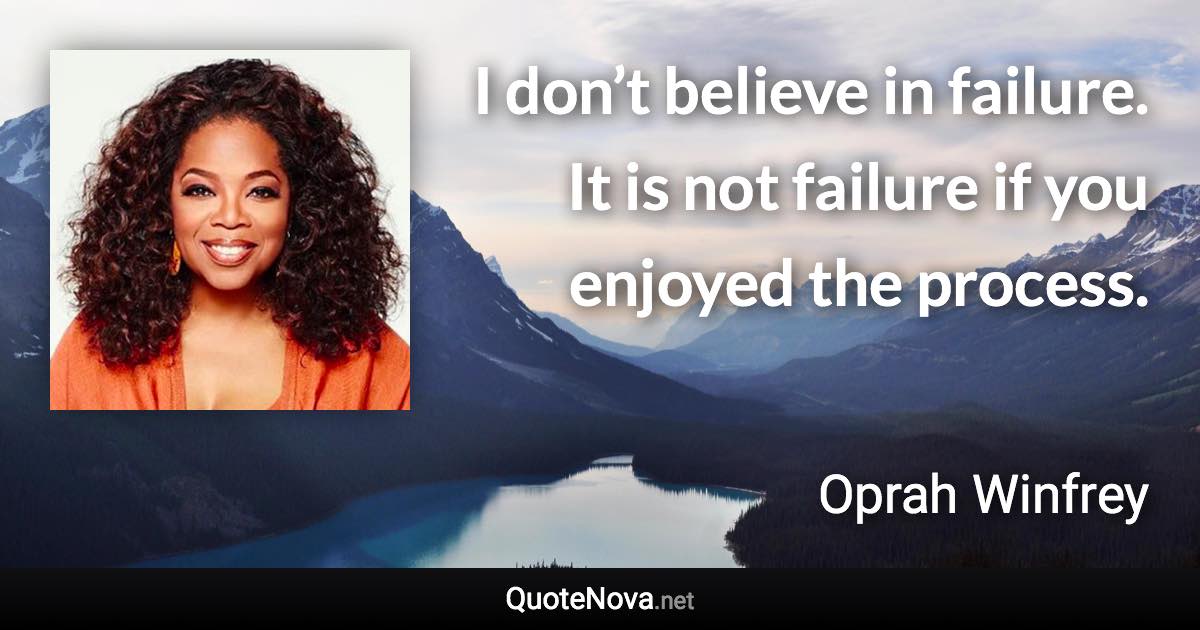 I don’t believe in failure. It is not failure if you enjoyed the process. - Oprah Winfrey quote