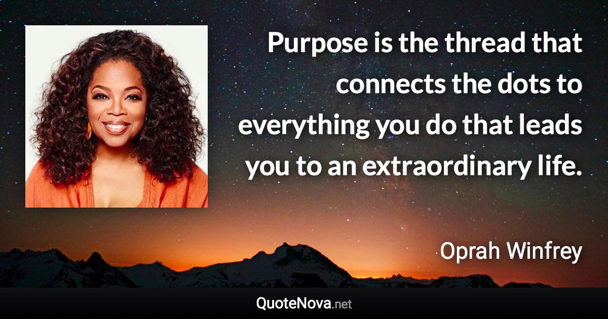 Purpose is the thread that connects the dots to everything you do that leads you to an extraordinary life. - Oprah Winfrey quote