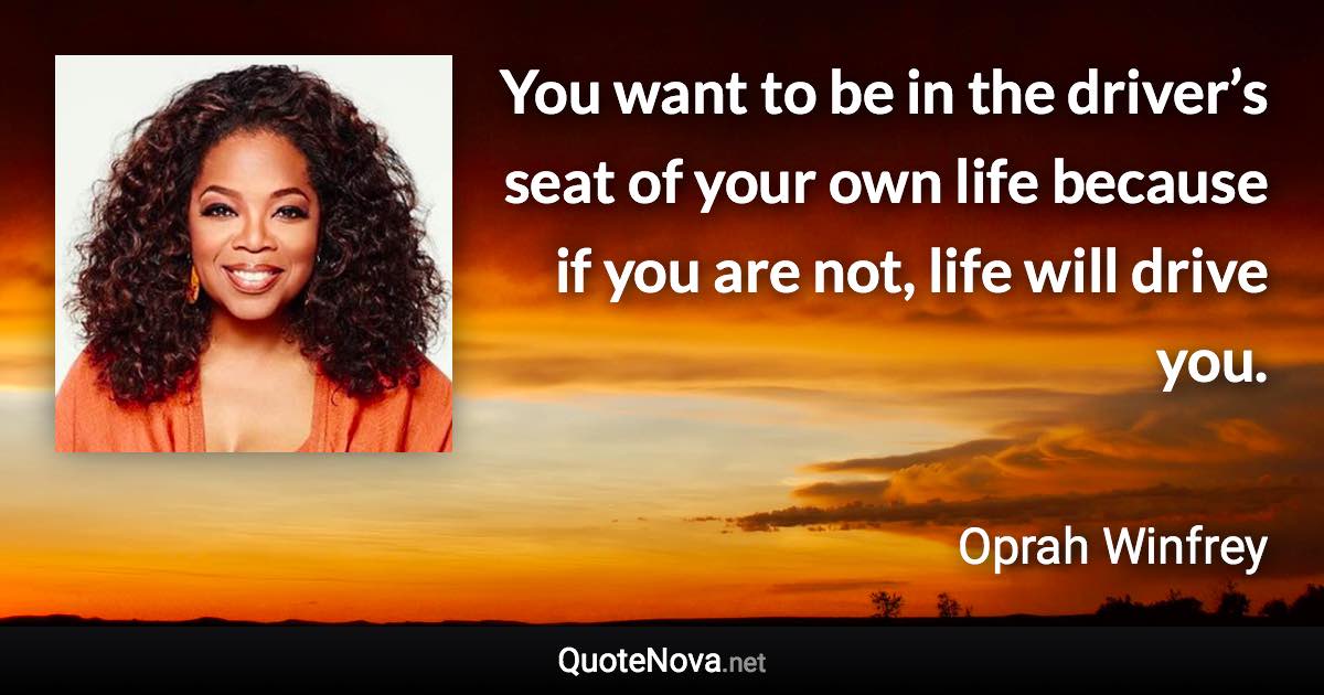 You want to be in the driver’s seat of your own life because if you are not, life will drive you. - Oprah Winfrey quote