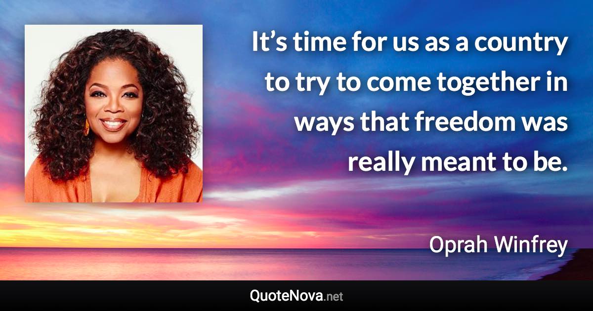 It’s time for us as a country to try to come together in ways that freedom was really meant to be. - Oprah Winfrey quote