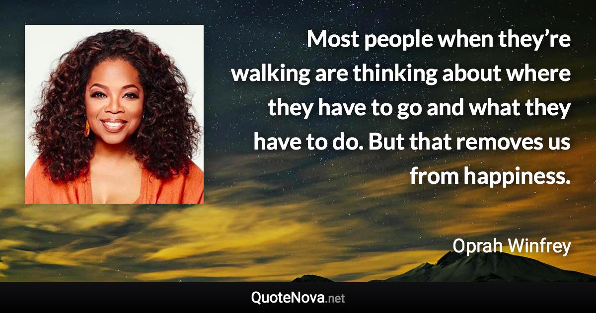 Most people when they’re walking are thinking about where they have to go and what they have to do. But that removes us from happiness. - Oprah Winfrey quote