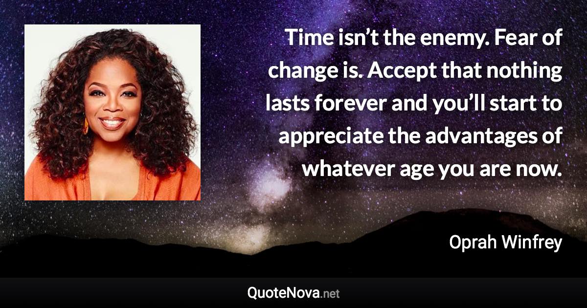 Time isn’t the enemy. Fear of change is. Accept that nothing lasts forever and you’ll start to appreciate the advantages of whatever age you are now. - Oprah Winfrey quote