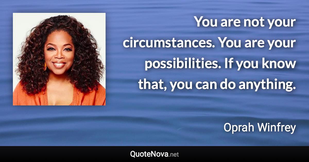 You are not your circumstances. You are your possibilities. If you know that, you can do anything. - Oprah Winfrey quote