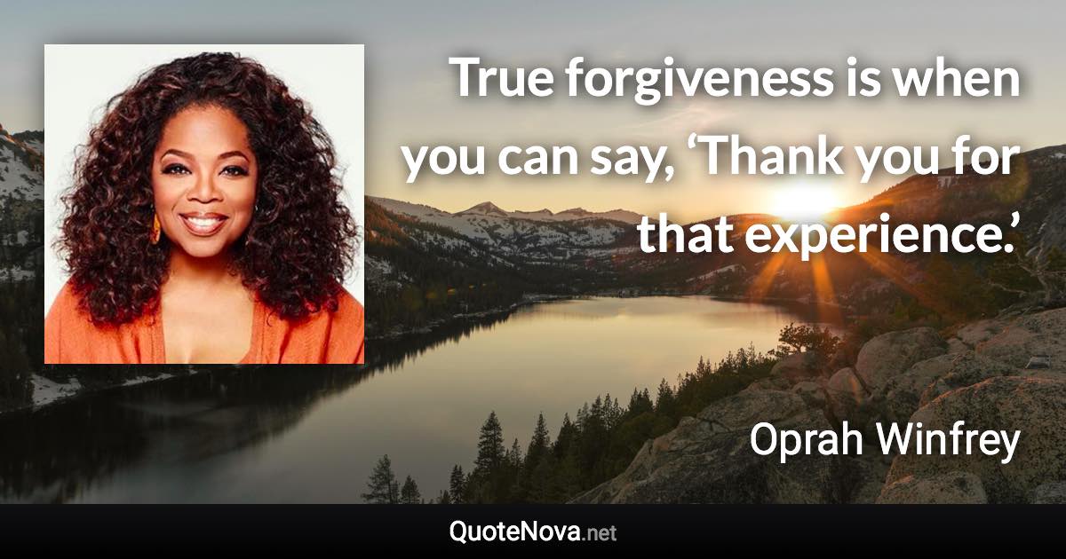 True forgiveness is when you can say, ‘Thank you for that experience.’ - Oprah Winfrey quote