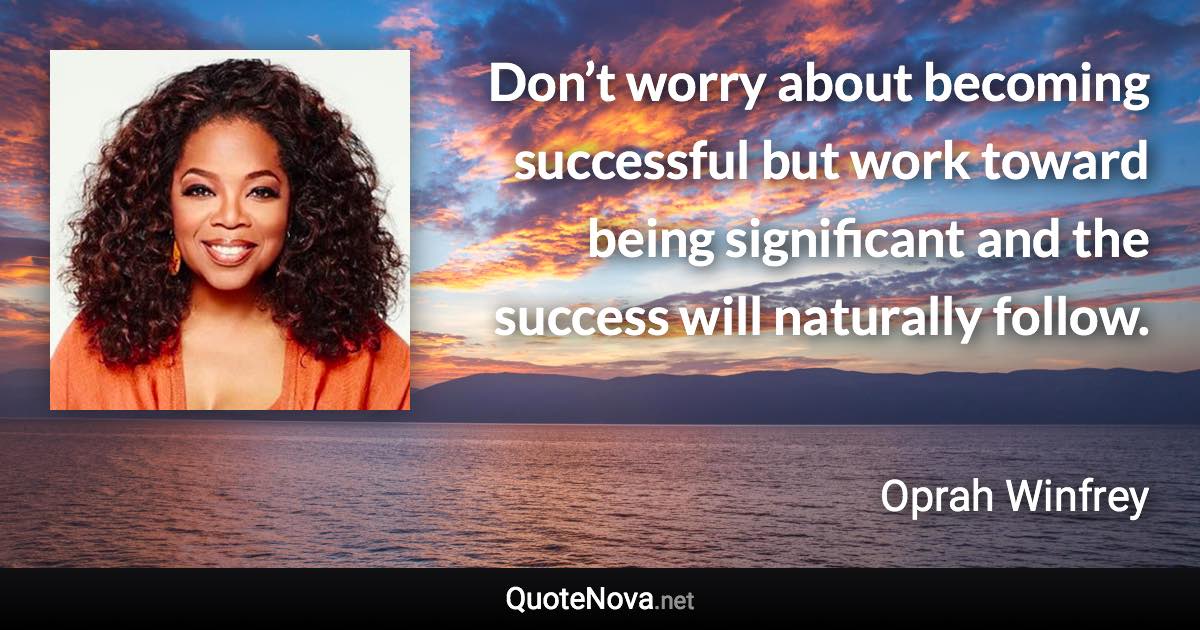 Don’t worry about becoming successful but work toward being significant and the success will naturally follow. - Oprah Winfrey quote