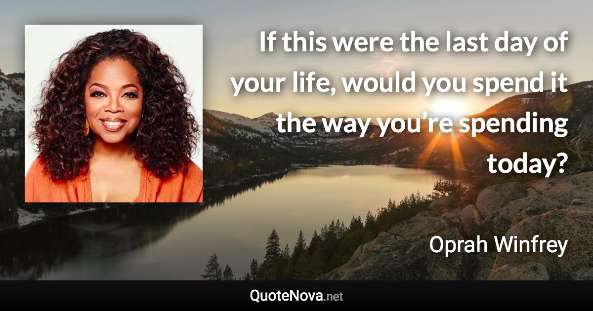 If this were the last day of your life, would you spend it the way you’re spending today? - Oprah Winfrey quote