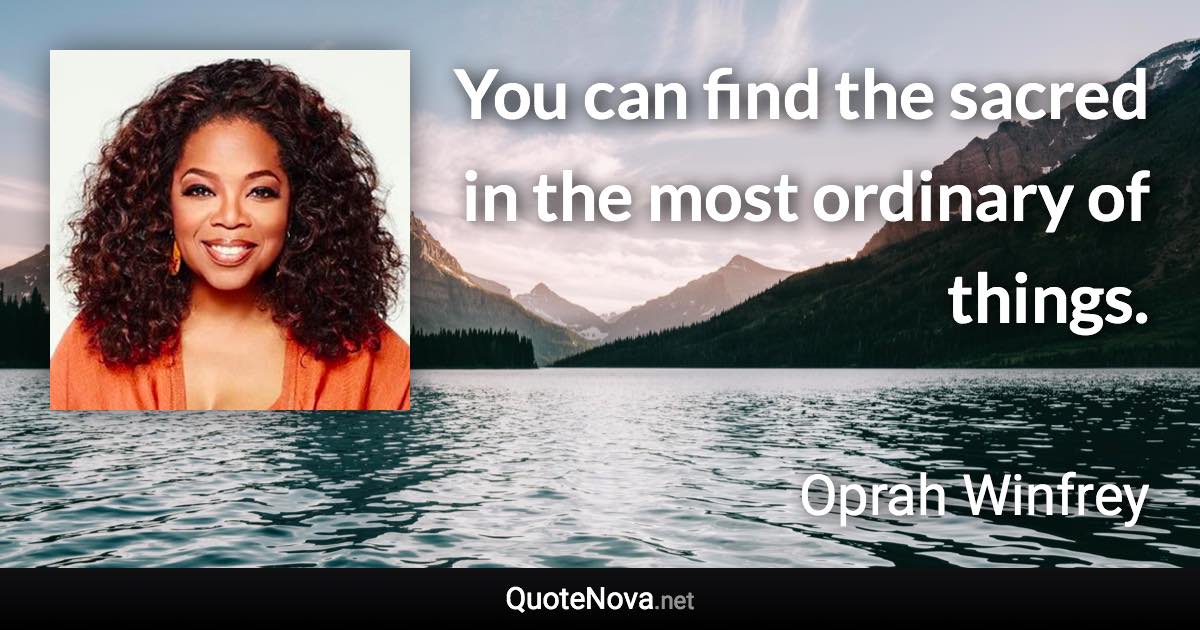 You can find the sacred in the most ordinary of things. - Oprah Winfrey quote