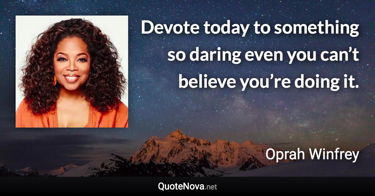 Devote today to something so daring even you can’t believe you’re doing it. - Oprah Winfrey quote