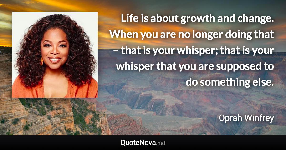 Life is about growth and change. When you are no longer doing that – that is your whisper; that is your whisper that you are supposed to do something else. - Oprah Winfrey quote