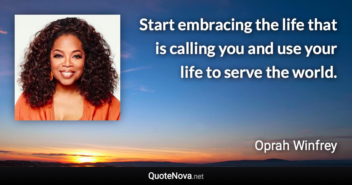 Start embracing the life that is calling you and use your life to serve the world. - Oprah Winfrey quote