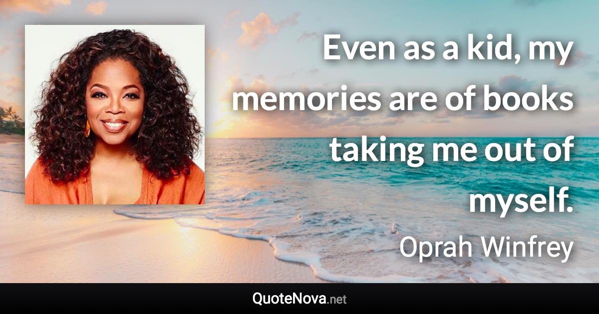 Even as a kid, my memories are of books taking me out of myself. - Oprah Winfrey quote