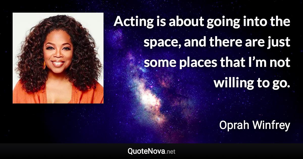 Acting is about going into the space, and there are just some places that I’m not willing to go. - Oprah Winfrey quote