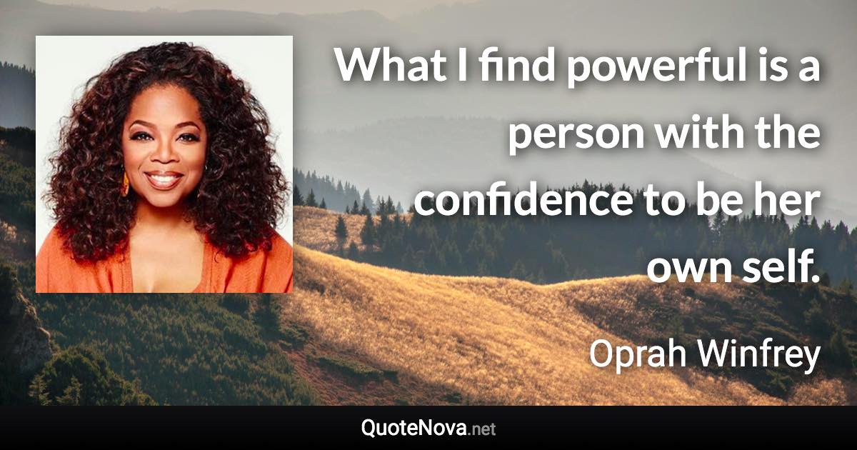 What I find powerful is a person with the confidence to be her own self. - Oprah Winfrey quote