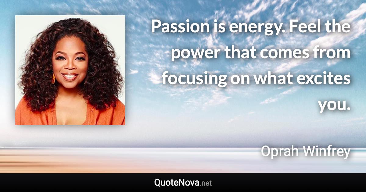 Passion is energy. Feel the power that comes from focusing on what excites you. - Oprah Winfrey quote