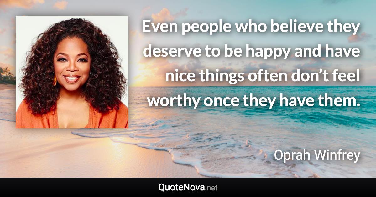 Even people who believe they deserve to be happy and have nice things often don’t feel worthy once they have them. - Oprah Winfrey quote