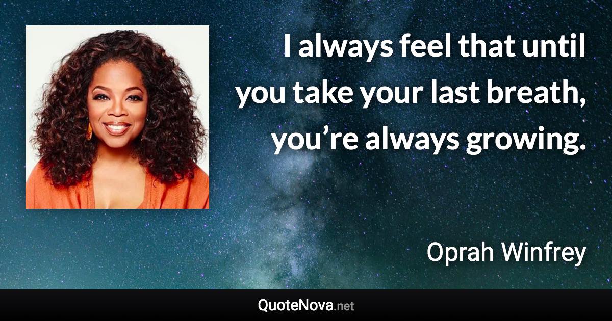 I always feel that until you take your last breath, you’re always growing. - Oprah Winfrey quote