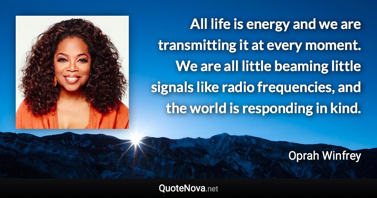 All life is energy and we are transmitting it at every moment. We are all little beaming little signals like radio frequencies, and the world is responding in kind. - Oprah Winfrey quote