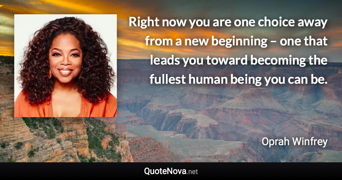 Right now you are one choice away from a new beginning – one that leads you toward becoming the fullest human being you can be. - Oprah Winfrey quote