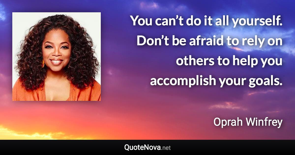 You can’t do it all yourself. Don’t be afraid to rely on others to help you accomplish your goals. - Oprah Winfrey quote