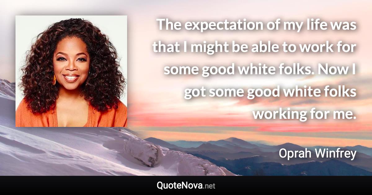 The expectation of my life was that I might be able to work for some good white folks. Now I got some good white folks working for me. - Oprah Winfrey quote