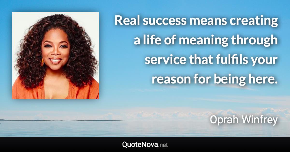 Real success means creating a life of meaning through service that fulfils your reason for being here. - Oprah Winfrey quote