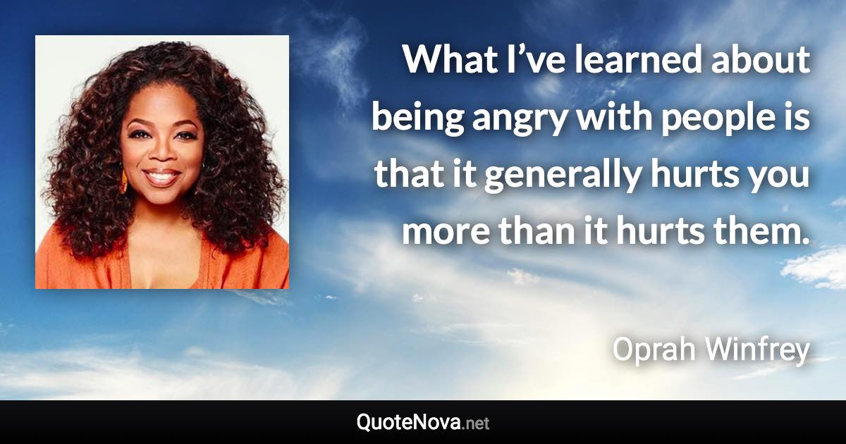 What I’ve learned about being angry with people is that it generally hurts you more than it hurts them. - Oprah Winfrey quote