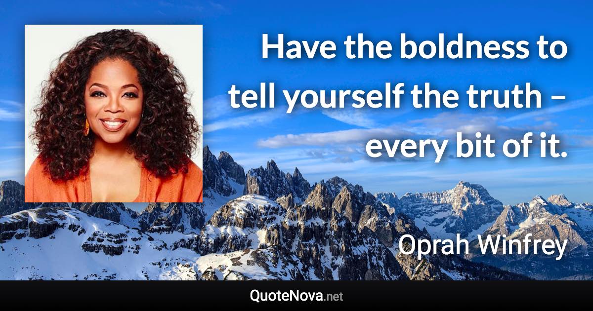 Have the boldness to tell yourself the truth – every bit of it. - Oprah Winfrey quote