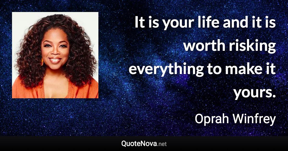 It is your life and it is worth risking everything to make it yours. - Oprah Winfrey quote