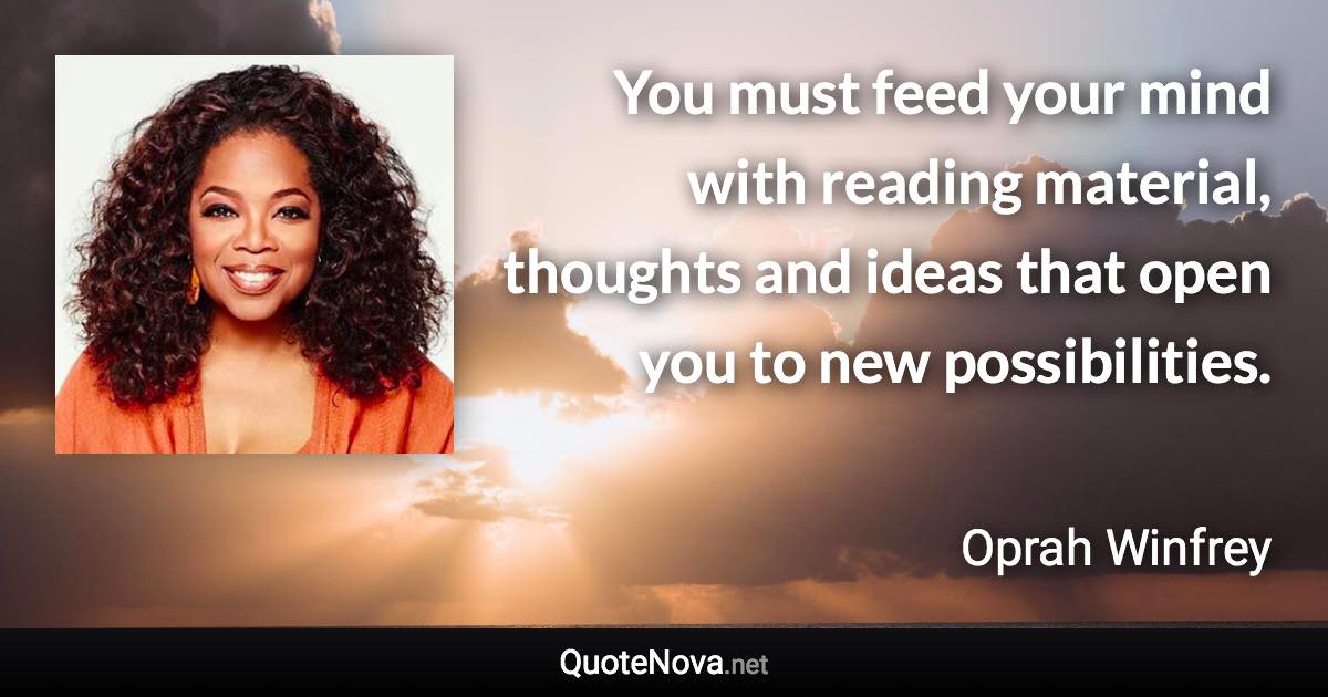 You must feed your mind with reading material, thoughts and ideas that open you to new possibilities. - Oprah Winfrey quote