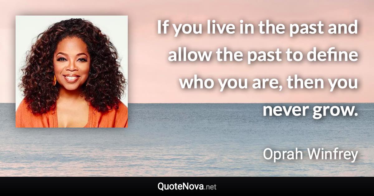 If you live in the past and allow the past to define who you are, then you never grow. - Oprah Winfrey quote