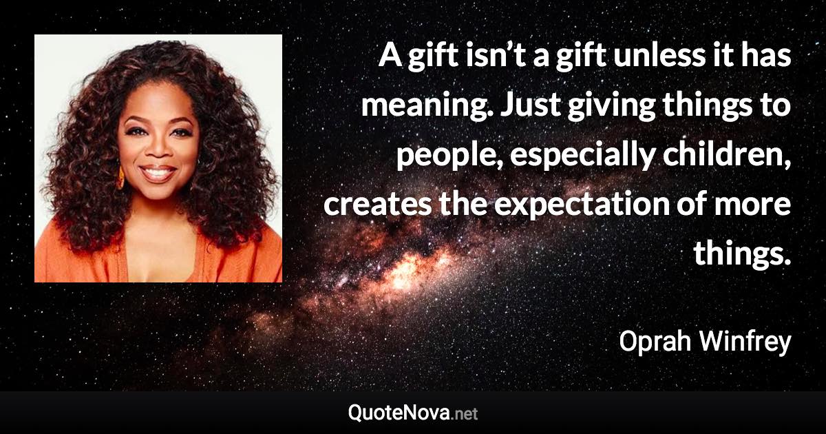 A gift isn’t a gift unless it has meaning. Just giving things to people, especially children, creates the expectation of more things. - Oprah Winfrey quote