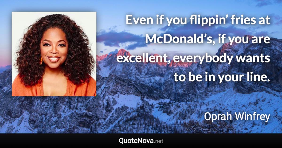 Even if you flippin’ fries at McDonald’s, if you are excellent, everybody wants to be in your line. - Oprah Winfrey quote