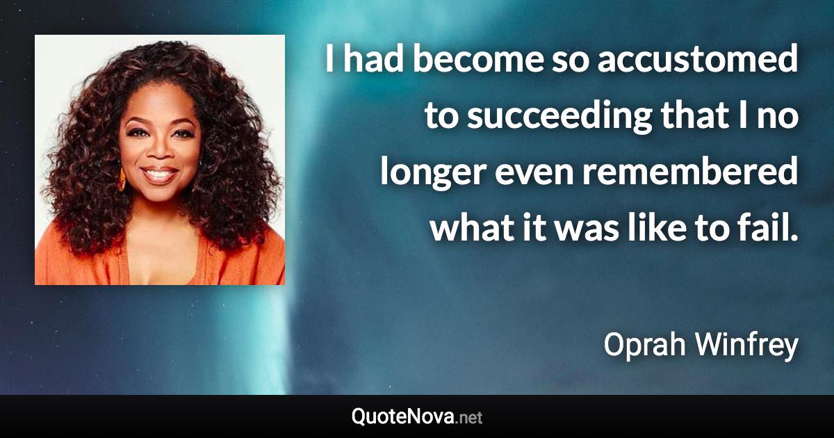 I had become so accustomed to succeeding that I no longer even remembered what it was like to fail. - Oprah Winfrey quote