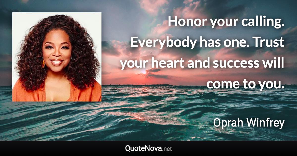 Honor your calling. Everybody has one. Trust your heart and success will come to you. - Oprah Winfrey quote