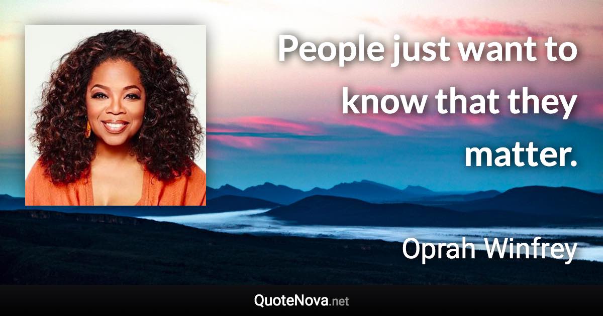 People just want to know that they matter. - Oprah Winfrey quote