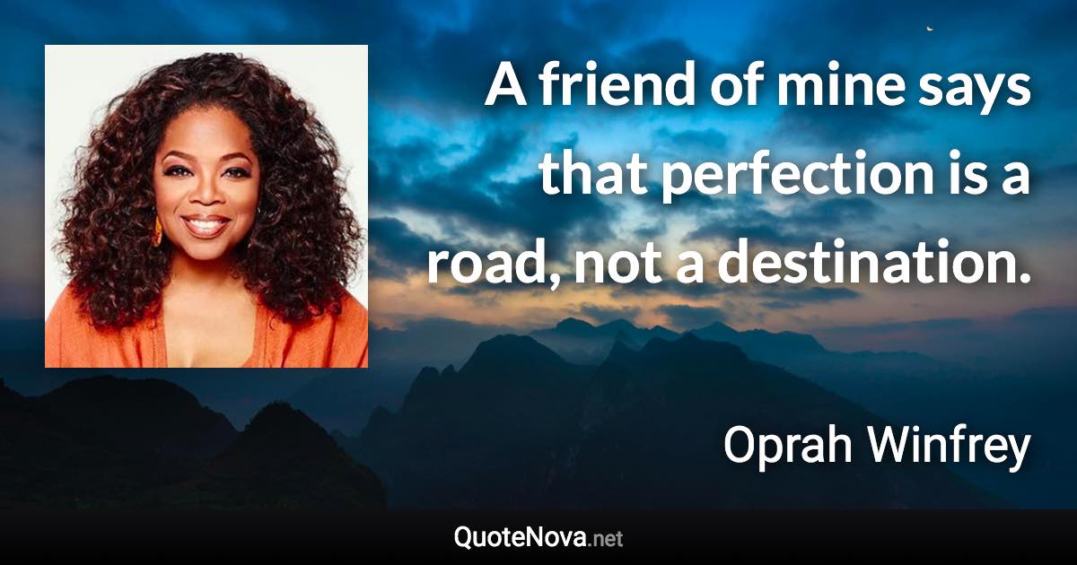 A friend of mine says that perfection is a road, not a destination. - Oprah Winfrey quote