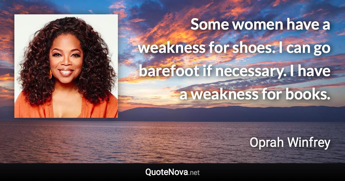 Some women have a weakness for shoes. I can go barefoot if necessary. I have a weakness for books. - Oprah Winfrey quote