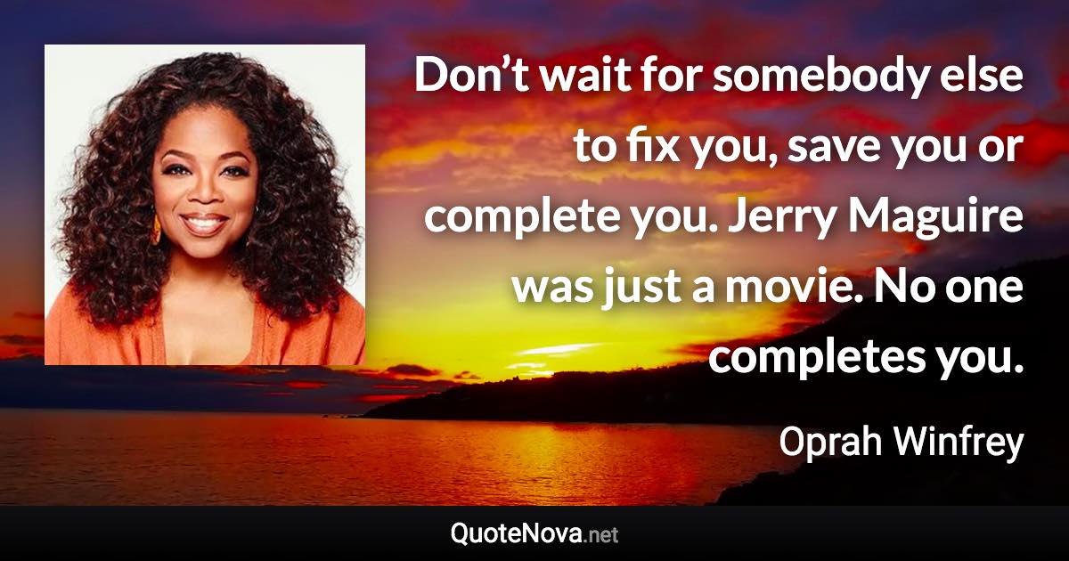 Don’t wait for somebody else to fix you, save you or complete you. Jerry Maguire was just a movie. No one completes you. - Oprah Winfrey quote