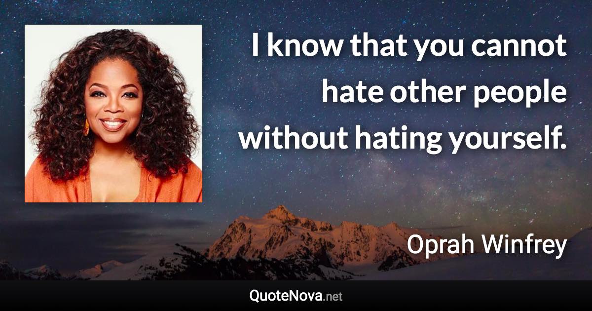 I know that you cannot hate other people without hating yourself. - Oprah Winfrey quote