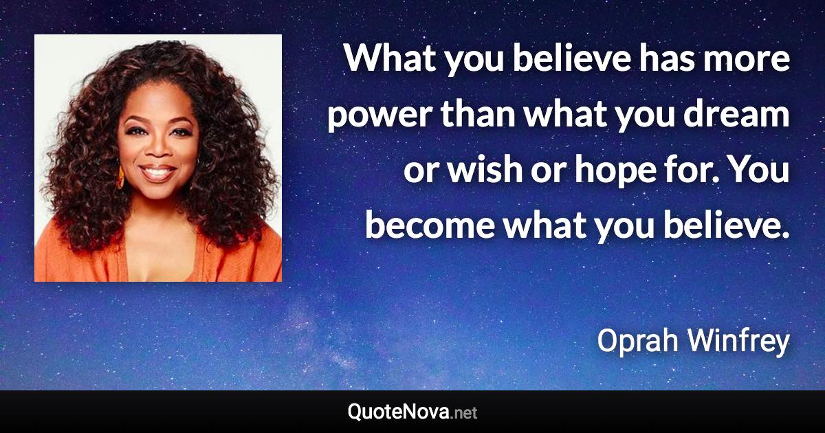 What you believe has more power than what you dream or wish or hope for. You become what you believe. - Oprah Winfrey quote