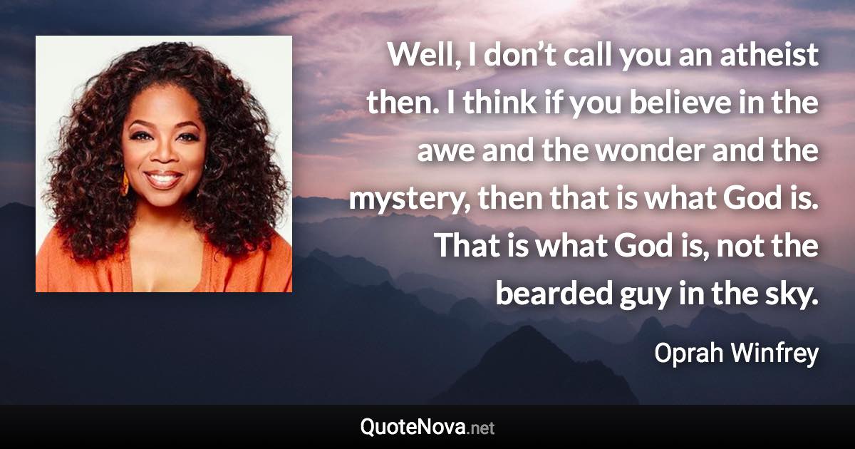 Well, I don’t call you an atheist then. I think if you believe in the awe and the wonder and the mystery, then that is what God is. That is what God is, not the bearded guy in the sky. - Oprah Winfrey quote
