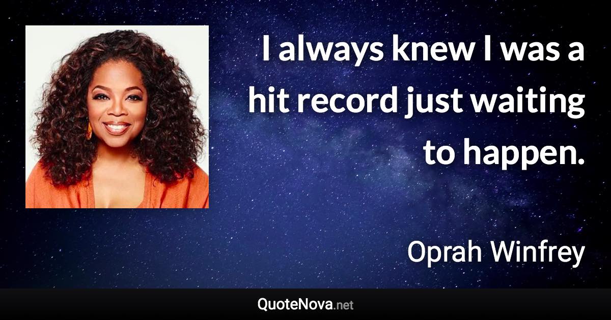 I always knew I was a hit record just waiting to happen. - Oprah Winfrey quote