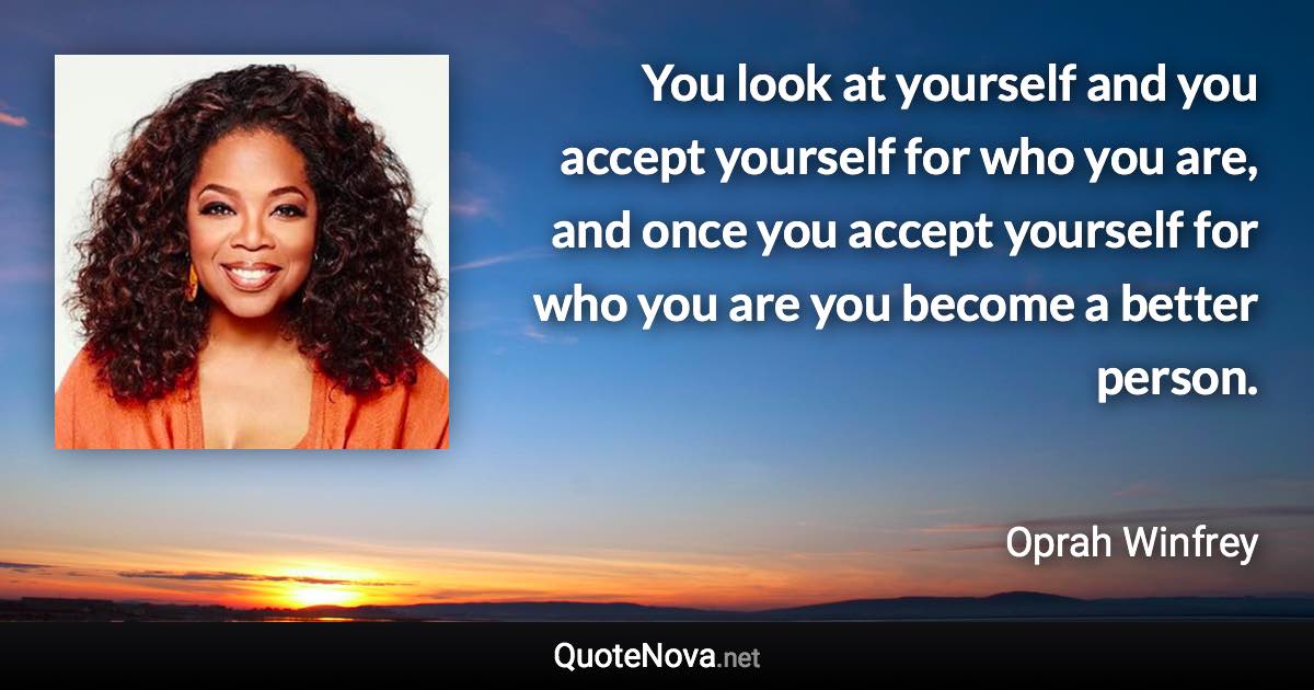 You look at yourself and you accept yourself for who you are, and once you accept yourself for who you are you become a better person. - Oprah Winfrey quote