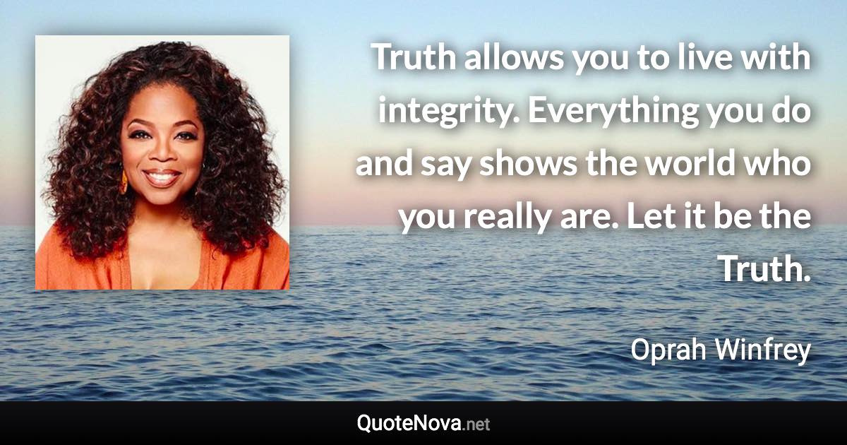 Truth allows you to live with integrity. Everything you do and say shows the world who you really are. Let it be the Truth. - Oprah Winfrey quote
