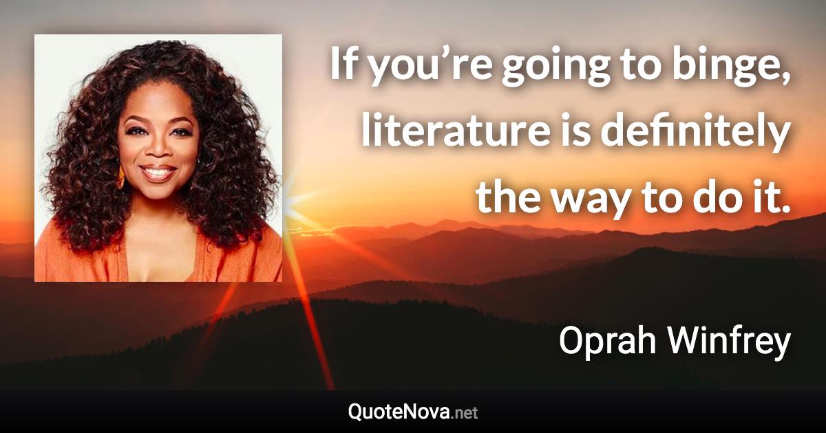 If you’re going to binge, literature is definitely the way to do it. - Oprah Winfrey quote