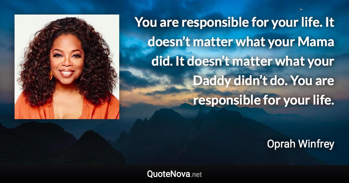 You are responsible for your life. It doesn’t matter what your Mama did. It doesn’t matter what your Daddy didn’t do. You are responsible for your life. - Oprah Winfrey quote