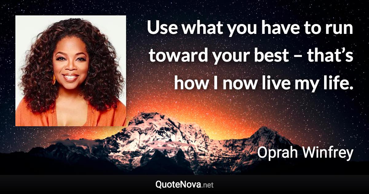 Use what you have to run toward your best – that’s how I now live my life. - Oprah Winfrey quote