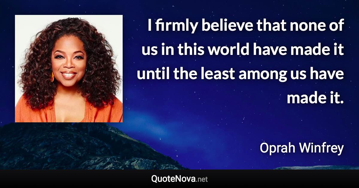 I firmly believe that none of us in this world have made it until the least among us have made it. - Oprah Winfrey quote