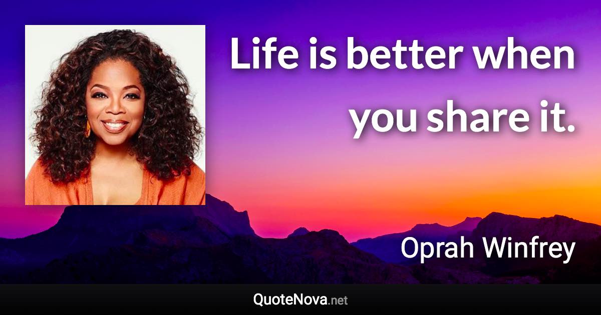 Life is better when you share it. - Oprah Winfrey quote